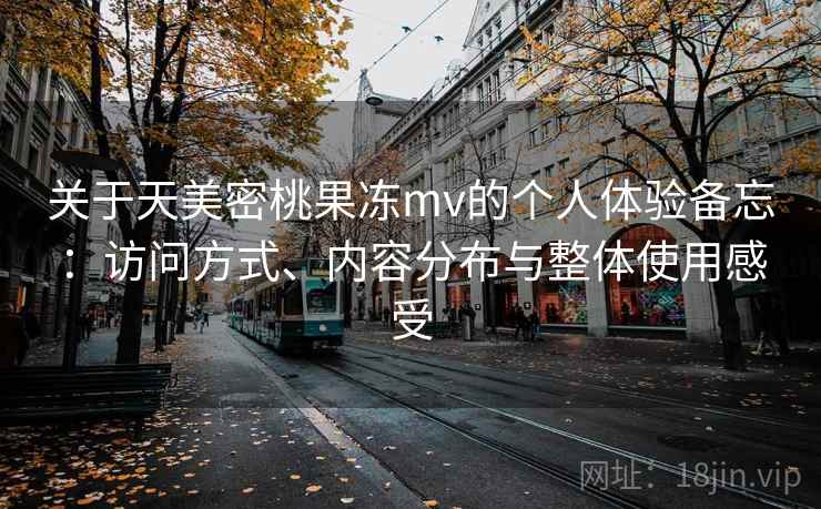 关于天美密桃果冻mv的个人体验备忘：访问方式、内容分布与整体使用感受  第2张