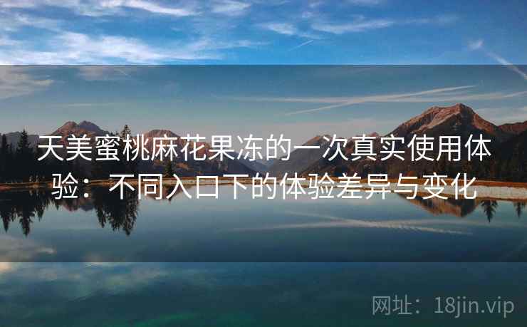 天美蜜桃麻花果冻的一次真实使用体验：不同入口下的体验差异与变化  第2张