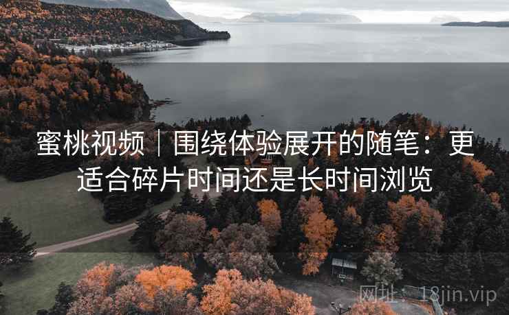 蜜桃视频｜围绕体验展开的随笔：更适合碎片时间还是长时间浏览  第2张