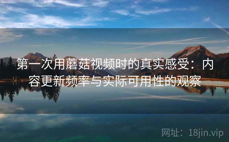 第一次用蘑菇视频时的真实感受：内容更新频率与实际可用性的观察  第2张
