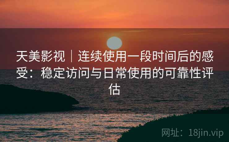 天美影视｜连续使用一段时间后的感受：稳定访问与日常使用的可靠性评估  第1张