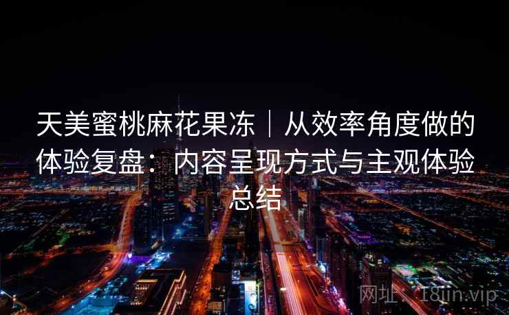 天美蜜桃麻花果冻｜从效率角度做的体验复盘：内容呈现方式与主观体验总结  第1张