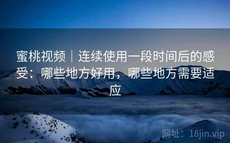 蜜桃视频｜连续使用一段时间后的感受：哪些地方好用，哪些地方需要适应  第2张