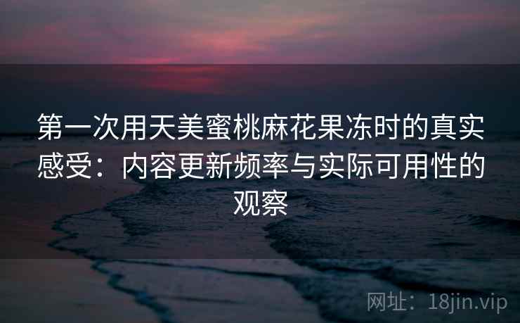 第一次用天美蜜桃麻花果冻时的真实感受：内容更新频率与实际可用性的观察  第1张
