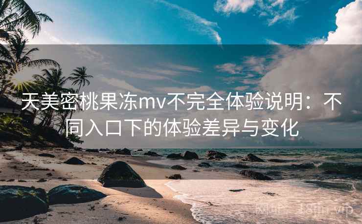 天美密桃果冻mv不完全体验说明：不同入口下的体验差异与变化  第1张