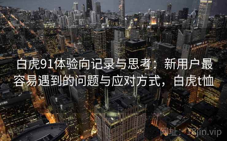 白虎91体验向记录与思考：新用户最容易遇到的问题与应对方式，白虎t恤  第2张