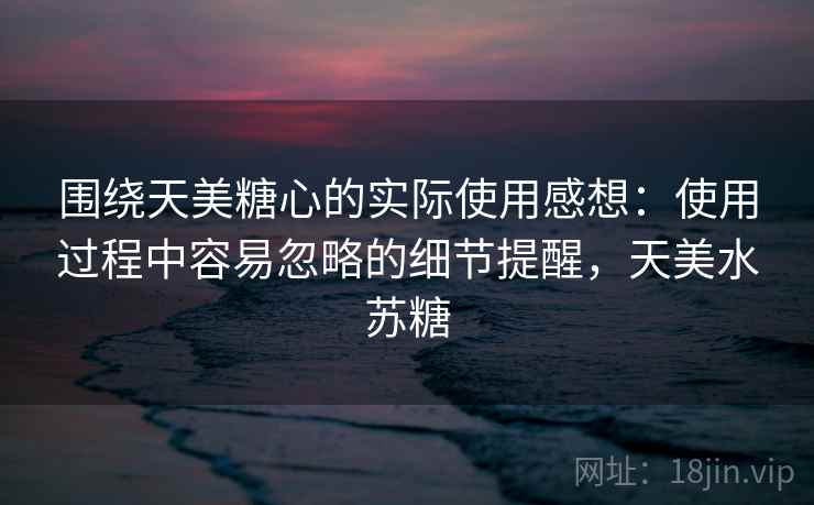 围绕天美糖心的实际使用感想：使用过程中容易忽略的细节提醒，天美水苏糖  第2张