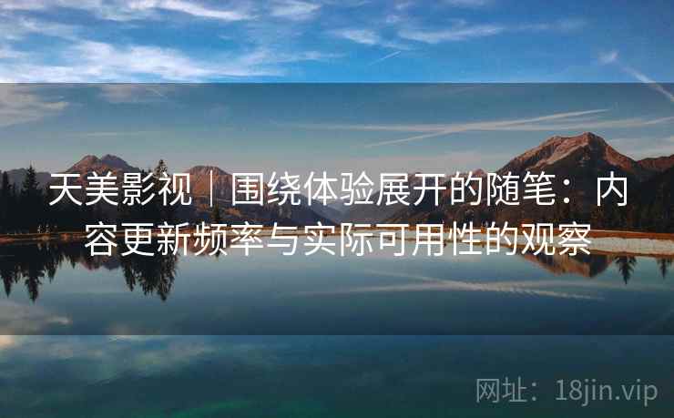 天美影视｜围绕体验展开的随笔：内容更新频率与实际可用性的观察  第2张