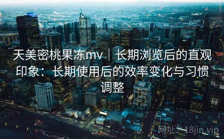 天美密桃果冻mv｜长期浏览后的直观印象：长期使用后的效率变化与习惯调整  第2张