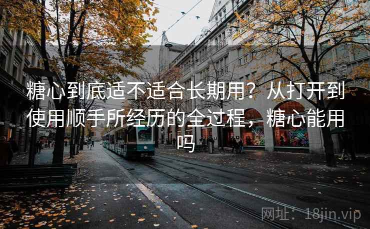 糖心到底适不适合长期用?从打开到使用顺手所经历的全过程,糖心能用吗 第1张 糖心到底适不适合长期用?从打开到使用顺手所经历的全过程,糖心能用吗 第1张