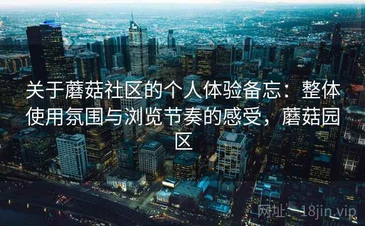 关于蘑菇社区的个人体验备忘:整体使用氛围与浏览节奏的感受,蘑菇园区 第2张 关于蘑菇社区的个人体验备忘:整体使用氛围与浏览节奏的感受,蘑菇园区 第2张