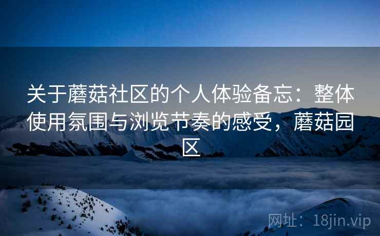 关于蘑菇社区的个人体验备忘:整体使用氛围与浏览节奏的感受,蘑菇园区 第1张 关于蘑菇社区的个人体验备忘:整体使用氛围与浏览节奏的感受,蘑菇园区 第1张