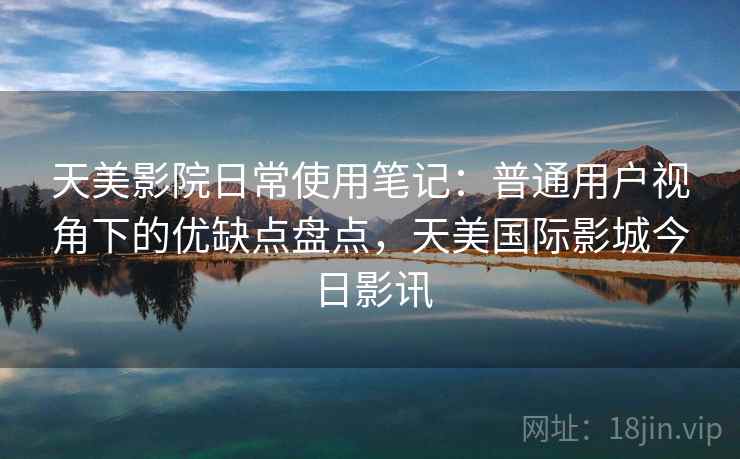天美影院日常使用笔记:普通用户视角下的优缺点盘点,天美国际影城今日影讯 第1张 天美影院日常使用笔记:普通用户视角下的优缺点盘点,天美国际影城今日影讯 第1张