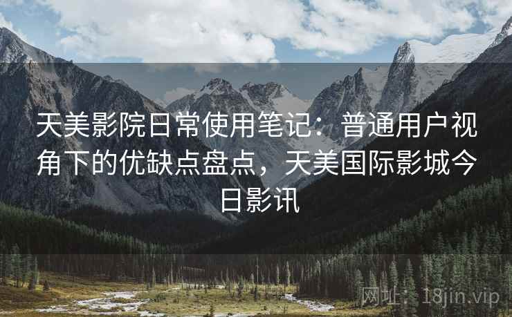 天美影院日常使用笔记:普通用户视角下的优缺点盘点,天美国际影城今日影讯 第2张 天美影院日常使用笔记:普通用户视角下的优缺点盘点,天美国际影城今日影讯 第2张
