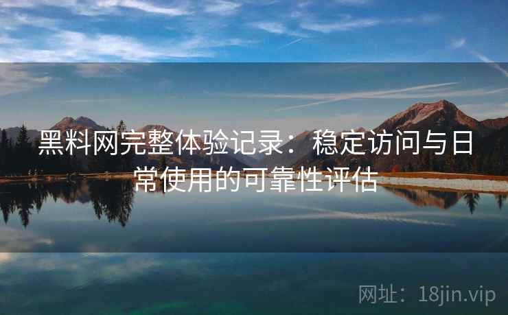 黑料网完整体验记录：稳定访问与日常使用的可靠性评估  第2张