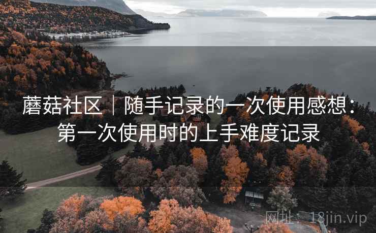 蘑菇社区|随手记录的一次使用感想:第一次使用时的上手难度记录 第1张 蘑菇社区|随手记录的一次使用感想:第一次使用时的上手难度记录 第1张