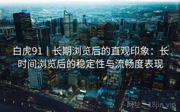 白虎91|长期浏览后的直观印象:长时间浏览后的稳定性与流畅度表现 第2张 白虎91|长期浏览后的直观印象:长时间浏览后的稳定性与流畅度表现 第2张