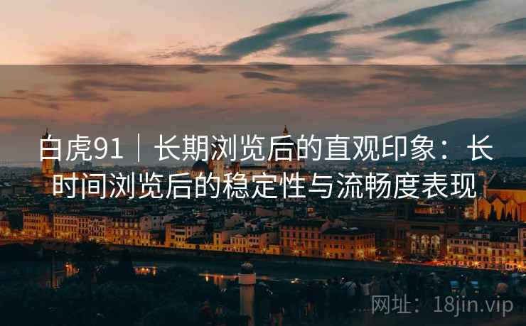 白虎91|长期浏览后的直观印象:长时间浏览后的稳定性与流畅度表现 第1张 白虎91|长期浏览后的直观印象:长时间浏览后的稳定性与流畅度表现 第1张