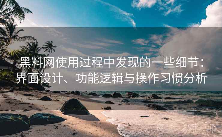 黑料网使用过程中发现的一些细节：界面设计、功能逻辑与操作习惯分析  第2张