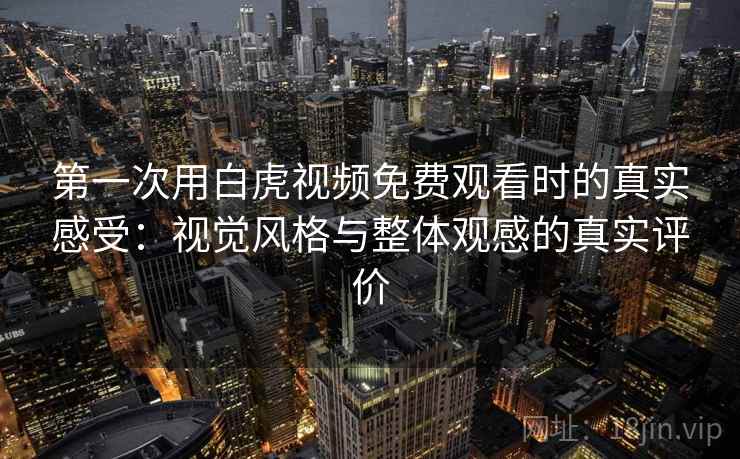 第一次用白虎视频免费观看时的真实感受:视觉风格与整体观感的真实评价 第1张 第一次用白虎视频免费观看时的真实感受:视觉风格与整体观感的真实评价 第1张