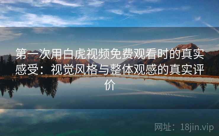 第一次用白虎视频免费观看时的真实感受:视觉风格与整体观感的真实评价 第2张 第一次用白虎视频免费观看时的真实感受:视觉风格与整体观感的真实评价 第2张