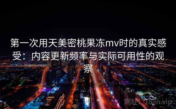 第一次用天美密桃果冻mv时的真实感受:内容更新频率与实际可用性的观察 第2张 第一次用天美密桃果冻mv时的真实感受:内容更新频率与实际可用性的观察 第2张