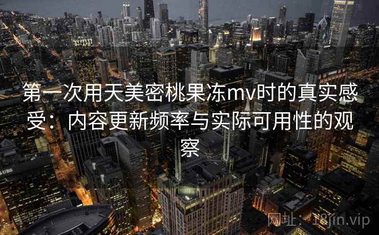 第一次用天美密桃果冻mv时的真实感受:内容更新频率与实际可用性的观察 第1张 第一次用天美密桃果冻mv时的真实感受:内容更新频率与实际可用性的观察 第1张
