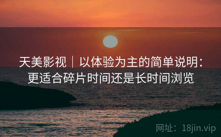 天美影视|以体验为主的简单说明:更适合碎片时间还是长时间浏览 第1张 天美影视|以体验为主的简单说明:更适合碎片时间还是长时间浏览 第1张