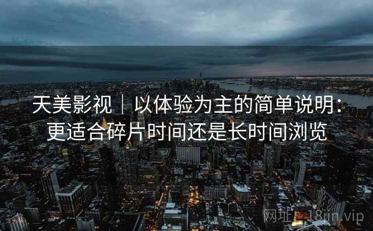 天美影视|以体验为主的简单说明:更适合碎片时间还是长时间浏览 第2张 天美影视|以体验为主的简单说明:更适合碎片时间还是长时间浏览 第2张