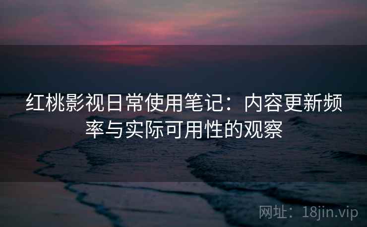 红桃影视日常使用笔记:内容更新频率与实际可用性的观察 第2张 红桃影视日常使用笔记:内容更新频率与实际可用性的观察 第2张