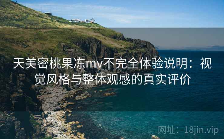 天美密桃果冻mv不完全体验说明：视觉风格与整体观感的真实评价  第1张