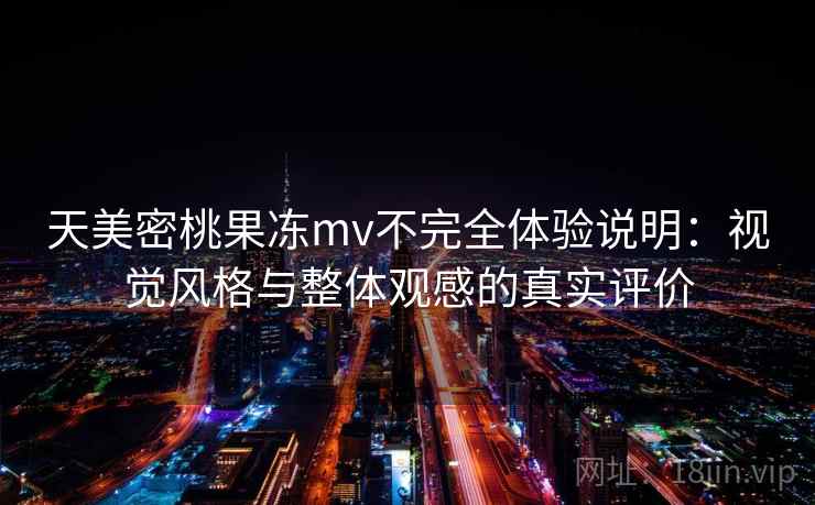 天美密桃果冻mv不完全体验说明：视觉风格与整体观感的真实评价  第2张