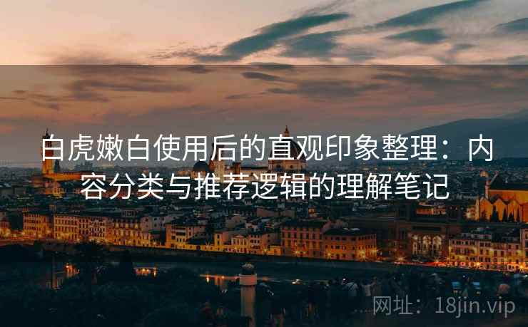 白虎嫩白使用后的直观印象整理：内容分类与推荐逻辑的理解笔记  第2张