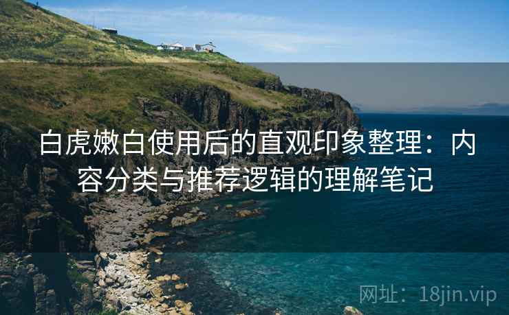 白虎嫩白使用后的直观印象整理：内容分类与推荐逻辑的理解笔记  第1张