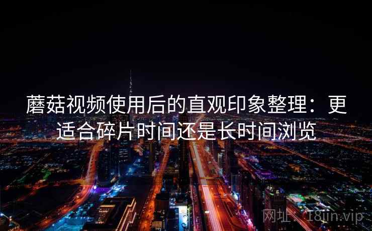 蘑菇视频使用后的直观印象整理：更适合碎片时间还是长时间浏览  第2张
