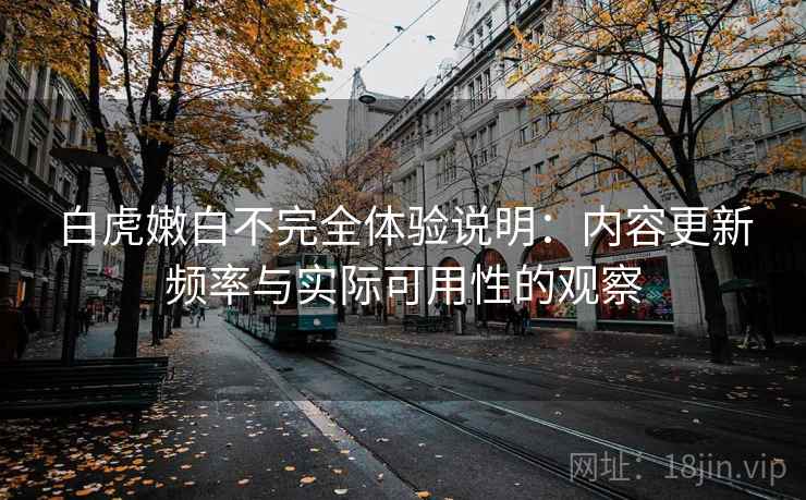 白虎嫩白不完全体验说明：内容更新频率与实际可用性的观察  第1张