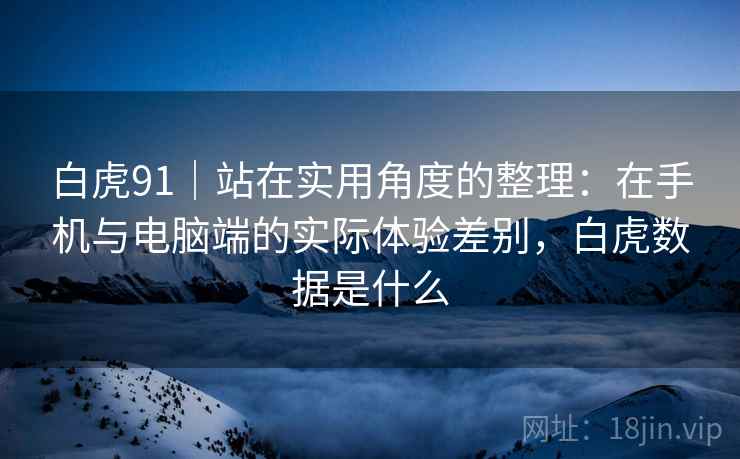 白虎91｜站在实用角度的整理：在手机与电脑端的实际体验差别，白虎数据是什么  第2张