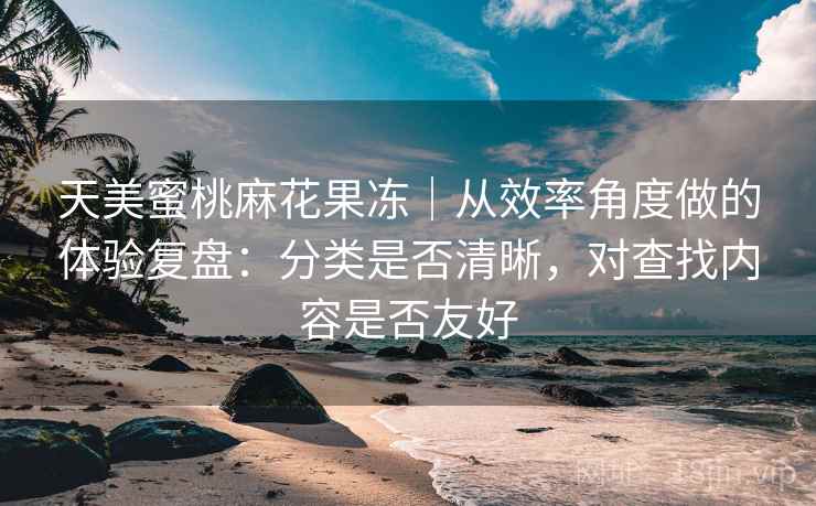 天美蜜桃麻花果冻|从效率角度做的体验复盘:分类是否清晰,对查找内容是否友好 第2张 天美蜜桃麻花果冻|从效率角度做的体验复盘:分类是否清晰,对查找内容是否友好 第2张