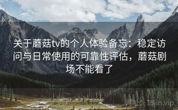 关于蘑菇tv的个人体验备忘：稳定访问与日常使用的可靠性评估，蘑菇剧场不能看了  第2张