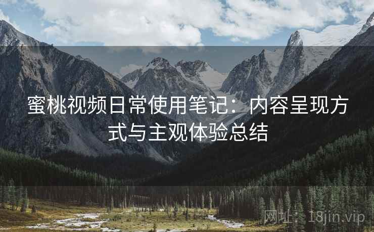 蜜桃视频日常使用笔记:内容呈现方式与主观体验总结 第2张 蜜桃视频日常使用笔记:内容呈现方式与主观体验总结 第2张