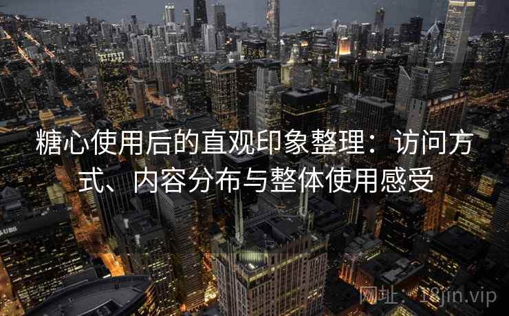 糖心使用后的直观印象整理：访问方式、内容分布与整体使用感受  第2张