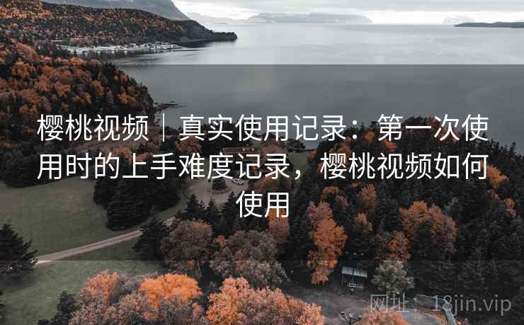 樱桃视频|真实使用记录:第一次使用时的上手难度记录,樱桃视频如何使用 第2张 樱桃视频|真实使用记录:第一次使用时的上手难度记录,樱桃视频如何使用 第2张