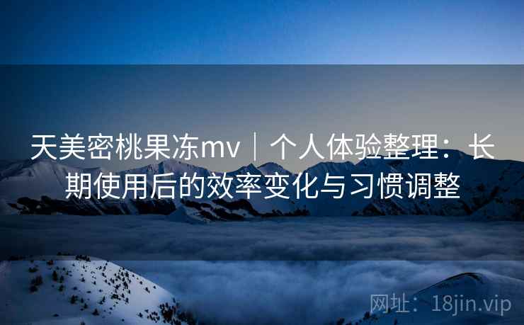 天美密桃果冻mv｜个人体验整理：长期使用后的效率变化与习惯调整  第1张