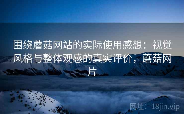 围绕蘑菇网站的实际使用感想:视觉风格与整体观感的真实评价,蘑菇网片 第2张 围绕蘑菇网站的实际使用感想:视觉风格与整体观感的真实评价,蘑菇网片 第2张
