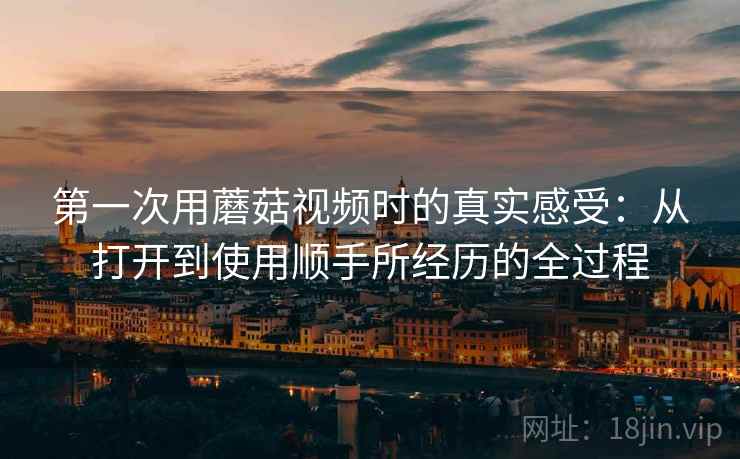 第一次用蘑菇视频时的真实感受:从打开到使用顺手所经历的全过程 第2张 第一次用蘑菇视频时的真实感受:从打开到使用顺手所经历的全过程 第2张
