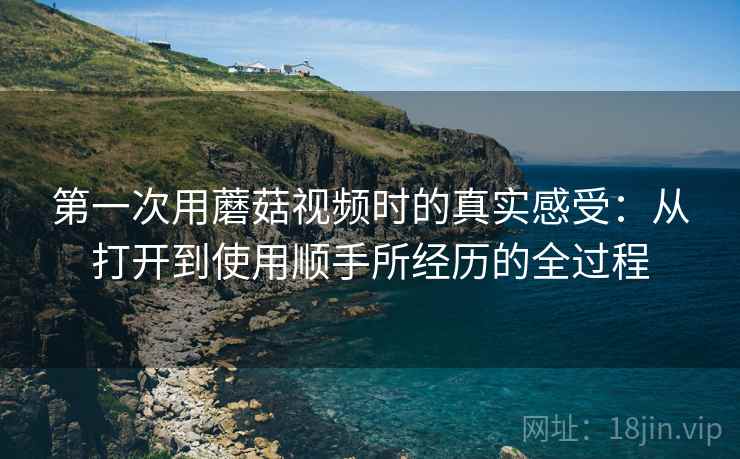 第一次用蘑菇视频时的真实感受:从打开到使用顺手所经历的全过程 第1张 第一次用蘑菇视频时的真实感受:从打开到使用顺手所经历的全过程 第1张