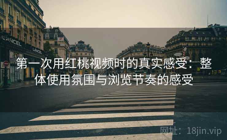 第一次用红桃视频时的真实感受:整体使用氛围与浏览节奏的感受 第2张 第一次用红桃视频时的真实感受:整体使用氛围与浏览节奏的感受 第2张