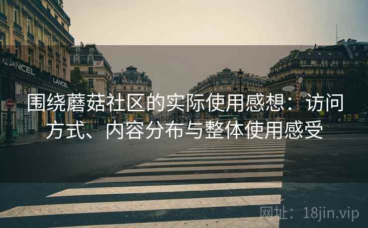 围绕蘑菇社区的实际使用感想:访问方式、内容分布与整体使用感受 第1张 围绕蘑菇社区的实际使用感想:访问方式、内容分布与整体使用感受 第1张