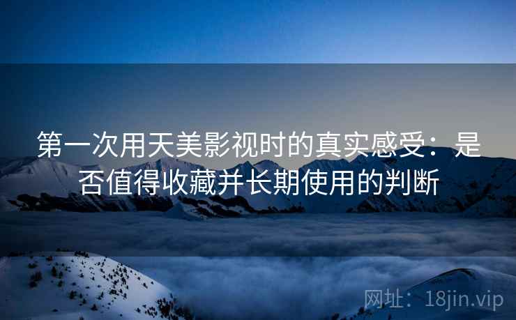 第一次用天美影视时的真实感受：是否值得收藏并长期使用的判断  第1张