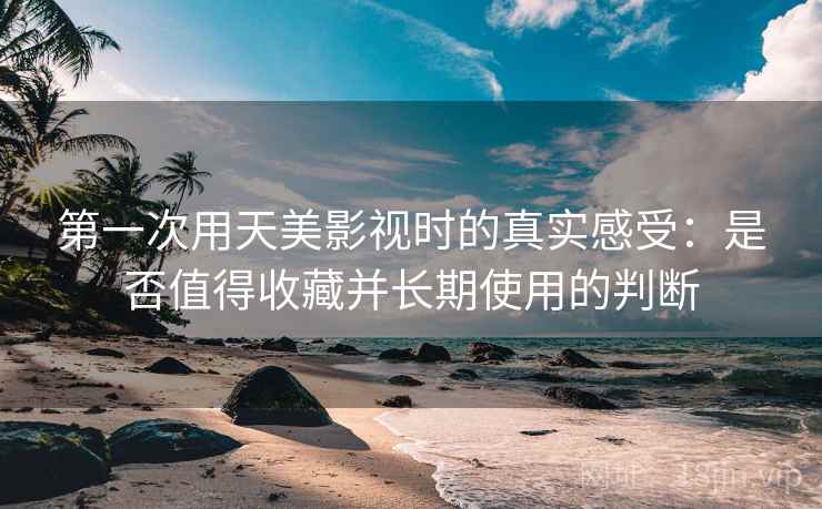 第一次用天美影视时的真实感受：是否值得收藏并长期使用的判断  第2张